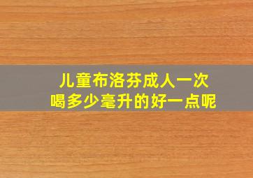 儿童布洛芬成人一次喝多少毫升的好一点呢