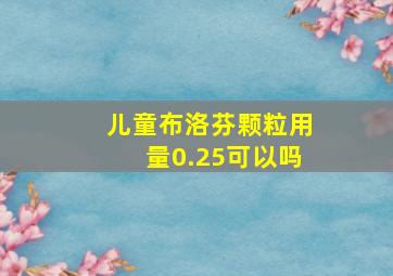 儿童布洛芬颗粒用量0.25可以吗