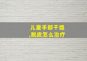 儿童手部干燥,脱皮怎么治疗