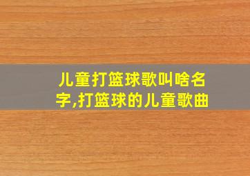 儿童打篮球歌叫啥名字,打篮球的儿童歌曲