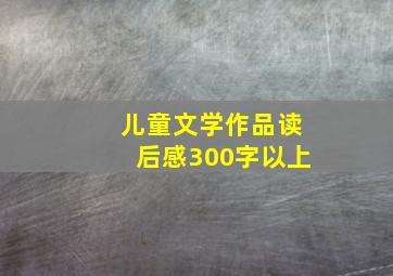 儿童文学作品读后感300字以上