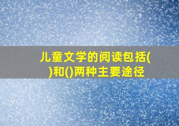 儿童文学的阅读包括()和()两种主要途径