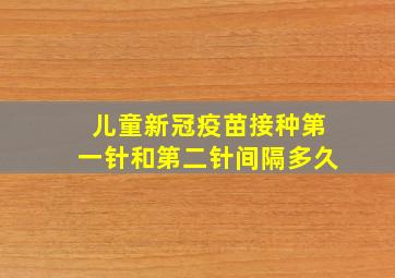 儿童新冠疫苗接种第一针和第二针间隔多久