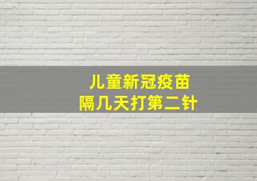 儿童新冠疫苗隔几天打第二针