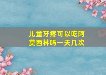 儿童牙疼可以吃阿莫西林吗一天几次