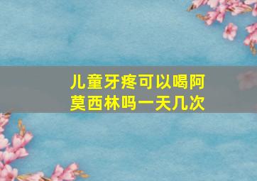 儿童牙疼可以喝阿莫西林吗一天几次