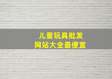 儿童玩具批发网站大全最便宜