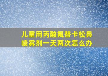 儿童用丙酸氟替卡松鼻喷雾剂一天两次怎么办