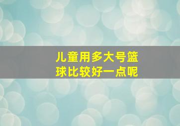 儿童用多大号篮球比较好一点呢