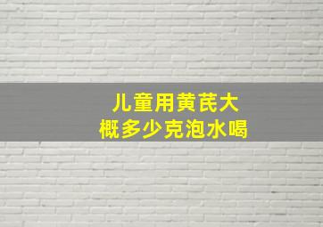 儿童用黄芪大概多少克泡水喝