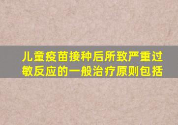 儿童疫苗接种后所致严重过敏反应的一般治疗原则包括