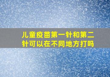 儿童疫苗第一针和第二针可以在不同地方打吗