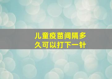 儿童疫苗间隔多久可以打下一针