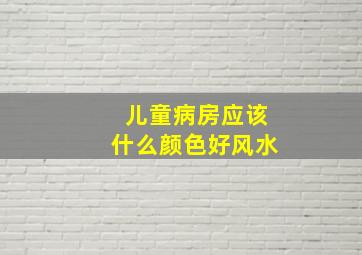 儿童病房应该什么颜色好风水