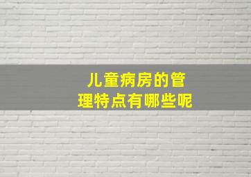 儿童病房的管理特点有哪些呢