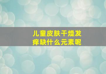 儿童皮肤干燥发痒缺什么元素呢