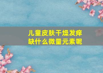 儿童皮肤干燥发痒缺什么微量元素呢