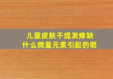 儿童皮肤干燥发痒缺什么微量元素引起的呢