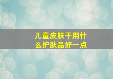 儿童皮肤干用什么护肤品好一点