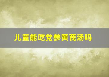 儿童能吃党参黄芪汤吗