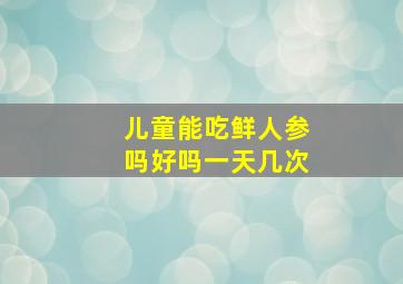 儿童能吃鲜人参吗好吗一天几次