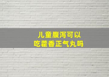 儿童腹泻可以吃藿香正气丸吗