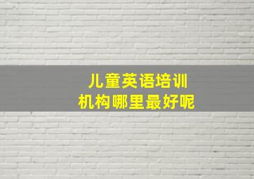 儿童英语培训机构哪里最好呢