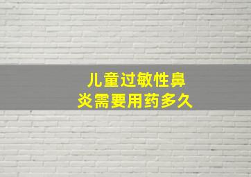 儿童过敏性鼻炎需要用药多久