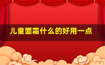 儿童面霜什么的好用一点