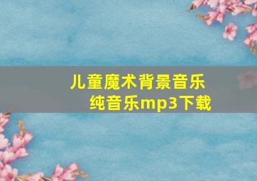 儿童魔术背景音乐纯音乐mp3下载