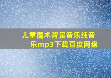 儿童魔术背景音乐纯音乐mp3下载百度网盘