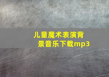 儿童魔术表演背景音乐下载mp3