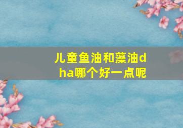 儿童鱼油和藻油dha哪个好一点呢