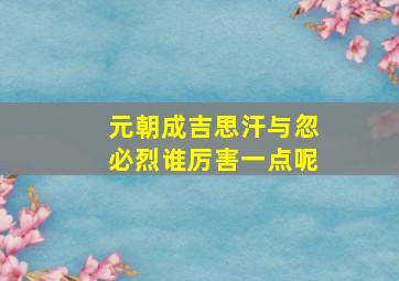 元朝成吉思汗与忽必烈谁厉害一点呢