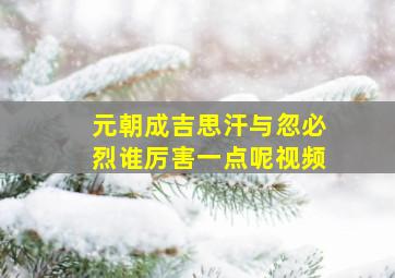 元朝成吉思汗与忽必烈谁厉害一点呢视频