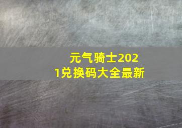 元气骑士2021兑换码大全最新