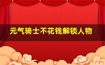 元气骑士不花钱解锁人物