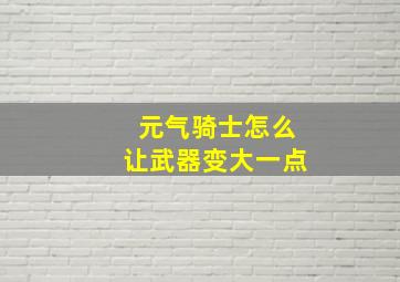 元气骑士怎么让武器变大一点