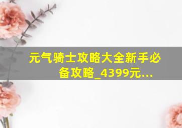 元气骑士攻略大全新手必备攻略_4399元...