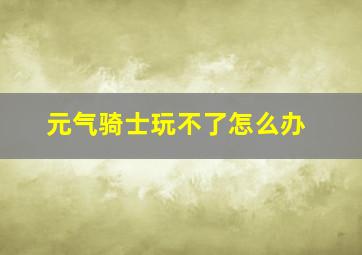 元气骑士玩不了怎么办