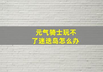 元气骑士玩不了迷迭岛怎么办