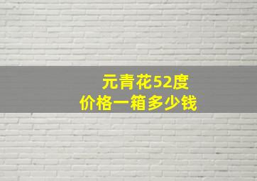 元青花52度价格一箱多少钱