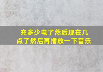 充多少电了然后现在几点了然后再播放一下音乐