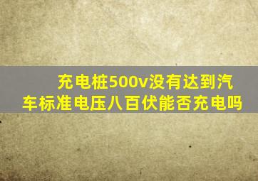 充电桩500v没有达到汽车标准电压八百伏能否充电吗