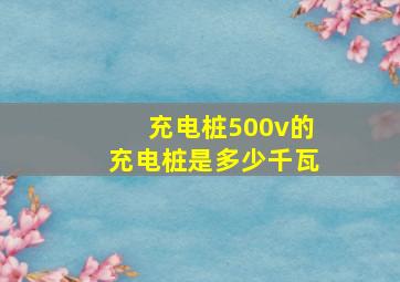 充电桩500v的充电桩是多少千瓦