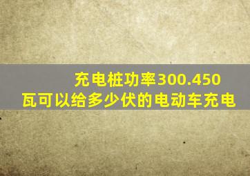 充电桩功率300.450瓦可以给多少伏的电动车充电