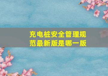 充电桩安全管理规范最新版是哪一版