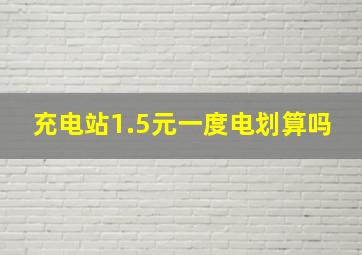 充电站1.5元一度电划算吗