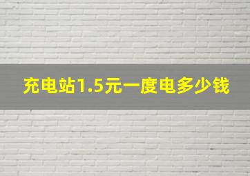 充电站1.5元一度电多少钱