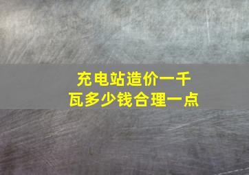 充电站造价一千瓦多少钱合理一点